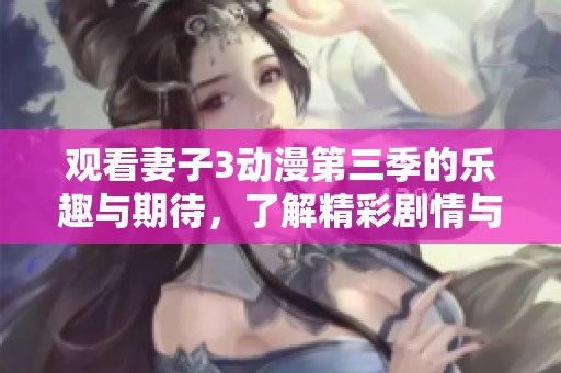 观看妻子3动漫第三季的乐趣与期待，了解精彩剧情与角色发展