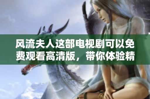 风流夫人这部电视剧可以免费观看高清版，带你体验精彩剧情与情感纠葛