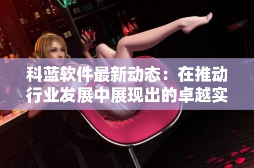 科蓝软件最新动态：在推动行业发展中展现出的卓越实力与创新潜力