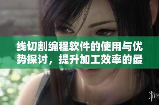 线切割编程软件的使用与优势探讨，提升加工效率的最佳选择