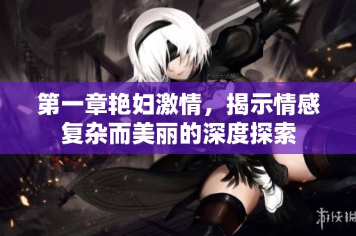 第一章艳妇激情，揭示情感复杂而美丽的深度探索