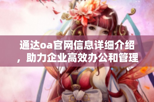 通达oa官网信息详细介绍，助力企业高效办公和管理提升