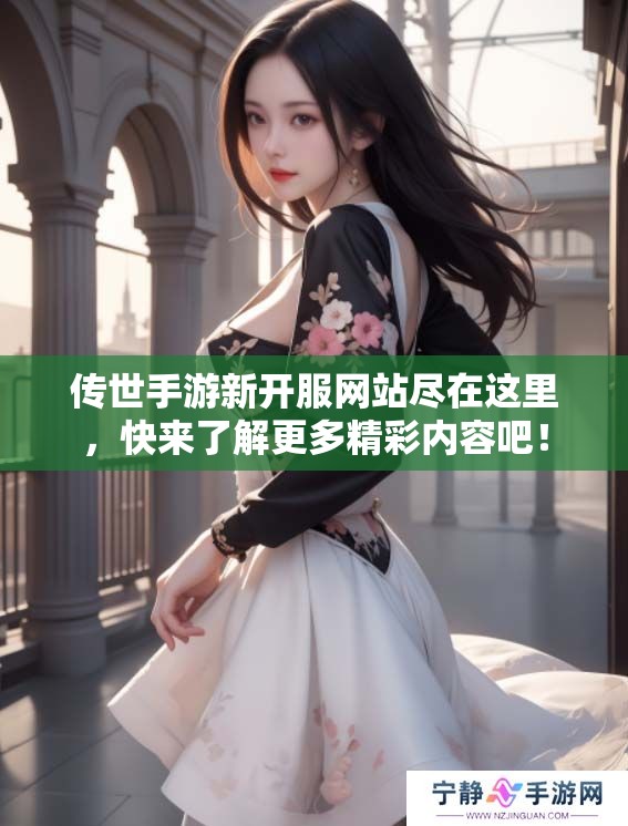 传世手游新开服网站尽在这里，快来了解更多精彩内容吧！
