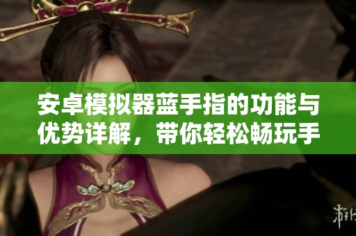 安卓模拟器蓝手指的功能与优势详解，带你轻松畅玩手机游戏体验