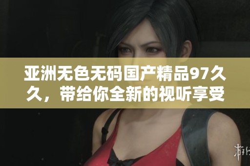 亚洲无色******97**，带给你全新的视听享受与体验！