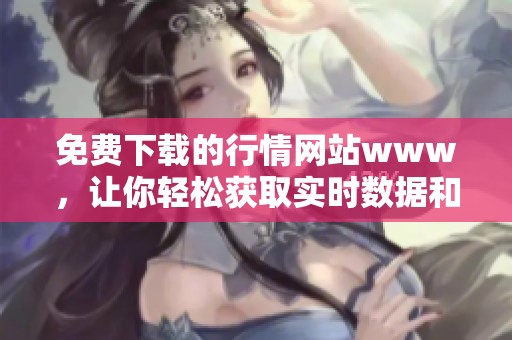 免费下载的行情网站www，让你轻松获取实时数据和市场信息