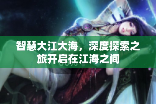 智慧大江大海，深度探索之旅开启在江海之间