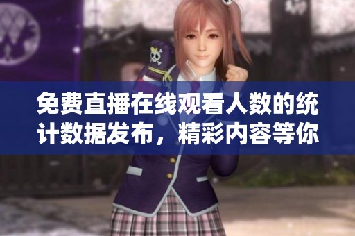 免费直播在线观看人数的统计数据发布，精彩内容等你来一同分享。