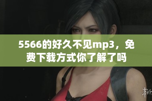 5566的好久不见mp3，免费下载方式你了解了吗