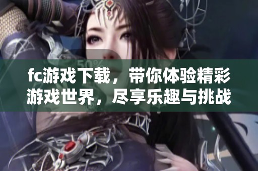 fc游戏下载，带你体验精彩游戏世界，尽享乐趣与挑战。