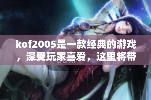 kof2005是一款经典的游戏，深受玩家喜爱，这里将带你了解它的魅力与特色
