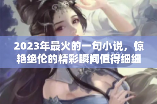 2023年最火的一句小说，惊艳绝伦的精彩瞬间值得细细品味