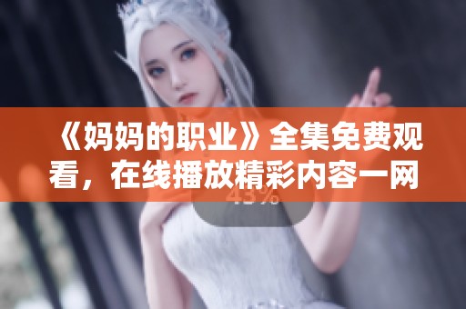 《妈妈的职业》全集免费观看，在线播放精彩内容一网打尽！