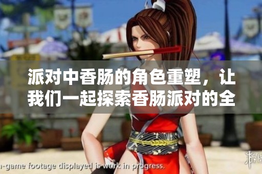 派对中香肠的角色重塑，让我们一起探索香肠派对的全新魅力