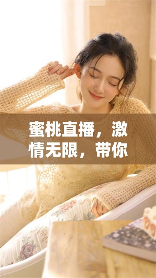 蜜桃直播，激情无限，带你领略全新娱乐体验，尽在这里！