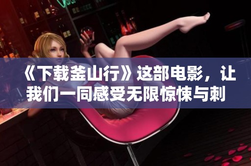 《下载釜山行》这部电影，让我们一同感受无限惊悚与刺激的旅程