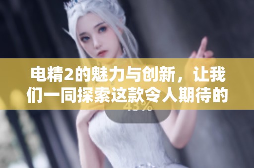 电精2的魅力与创新，让我们一同探索这款令人期待的新作