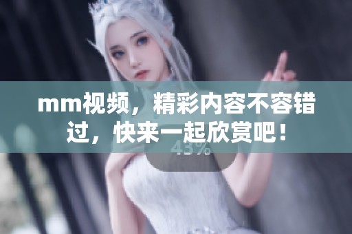 mm视频，精彩内容不容错过，快来一起欣赏吧！