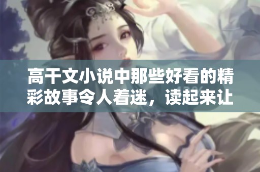 高干文小说中那些好看的精彩故事令人着迷，读起来让人无法自拔