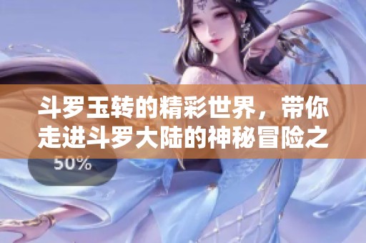 斗罗玉转的精彩世界，带你走进斗罗大陆的神秘冒险之旅