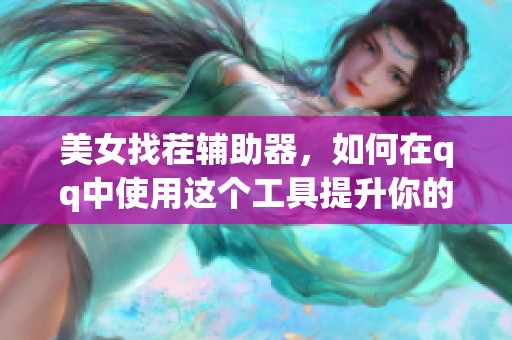 美女找茬辅助器，如何在qq中使用这个工具提升你的游戏技巧