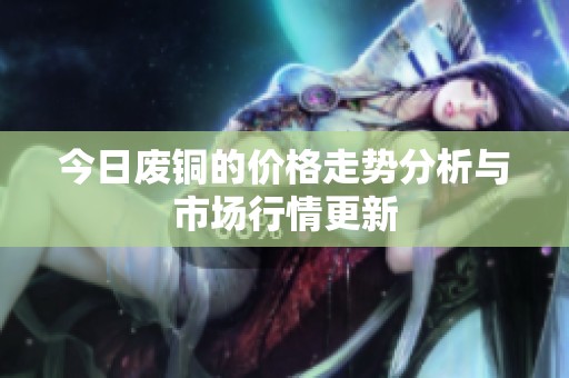 今日废铜的价格走势分析与市场行情更新