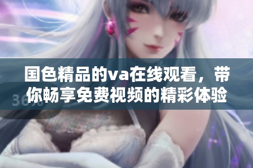 国色精品的va在线观看，带你畅享免费视频的精彩体验