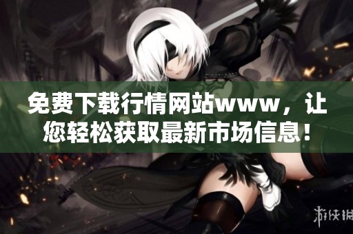 免费下载行情网站www，让您轻松获取最新市场信息！