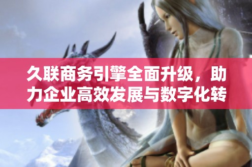 久联商务引擎全面升级，助力企业高效发展与数字化转型