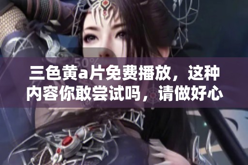 三色黄**免费播放，这种内容你敢尝试吗，请做好心理准备再观看吧