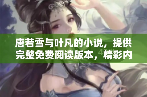 唐若雪与叶凡的小说，提供完整免费阅读版本，精彩内容不容错过