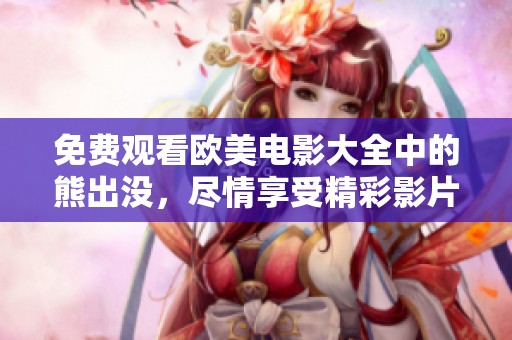 免费观看欧美电影大全中的熊出没，尽情享受精彩影片时光