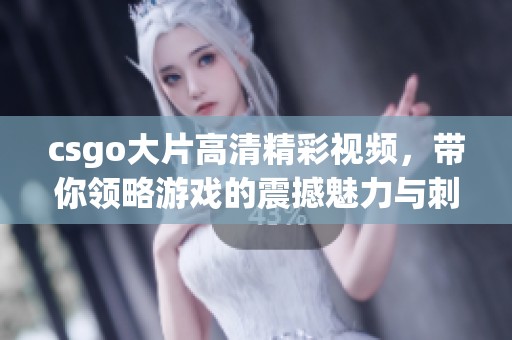 csgo大片高清精彩视频，带你领略游戏的震撼魅力与刺激体验