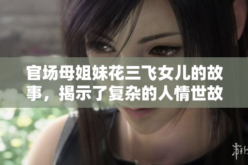 官场母姐妹花三飞女儿的故事，揭示了复杂的人情世故与权力游戏
