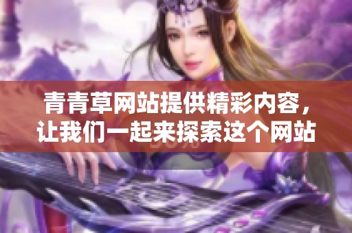 青青草网站提供精彩内容，让我们一起来探索这个网站的丰富多样。