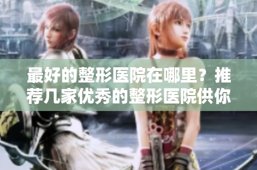 最好的整形医院在哪里？推荐几家优秀的整形医院供你参考