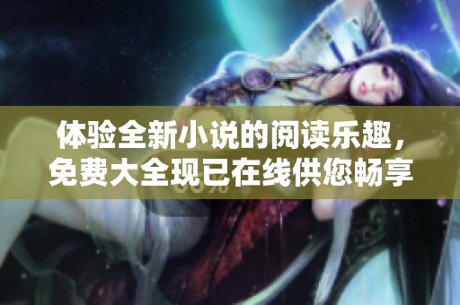 体验全新小说的阅读乐趣，免费大全现已在线供您畅享阅读
