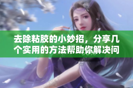去除粘胶的小妙招，分享几个实用的方法帮助你解决问题