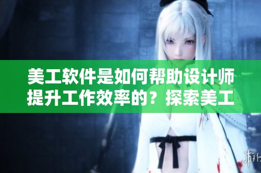 美工软件是如何帮助设计师提升工作效率的？探索美工软件的多种应用与优势。