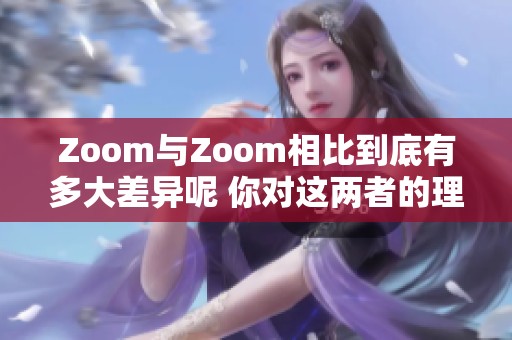 Zoom与Zoom相比到底有多大差异呢 你对这两者的理解是否到位