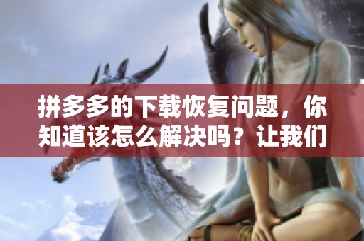 拼多多的下载恢复问题，你知道该怎么解决吗？让我们一起来看看吧！