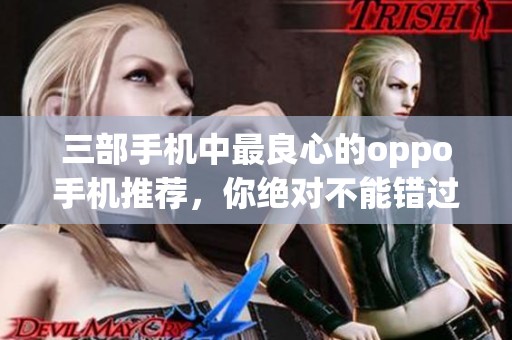 三部手机中最良心的oppo手机推荐，你绝对不能错过的选择