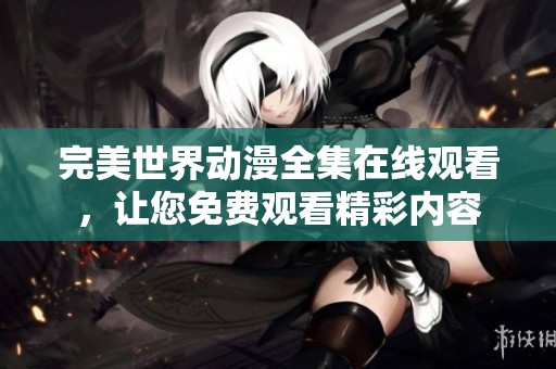 完美世界动漫全集在线观看，让您免费观看精彩内容