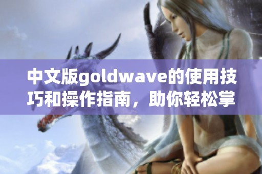中文版goldw**e的使用技巧和操作指南，助你轻松掌握音频编辑技巧