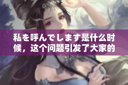 私を呼んでします是什么时候，这个问题引发了大家的思考与讨论