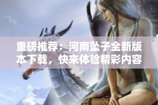 重磅推荐：河南坠子全新版本下载，快来体验精彩内容！