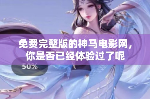 免费完整版的神马电影网，你是否已经体验过了呢
