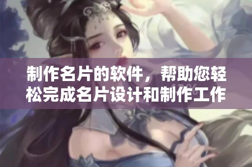 制作名片的软件，帮助您轻松完成名片设计和制作工作