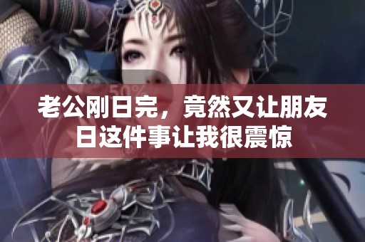 老公刚日完，竟然又让朋友日这件事让我很震惊