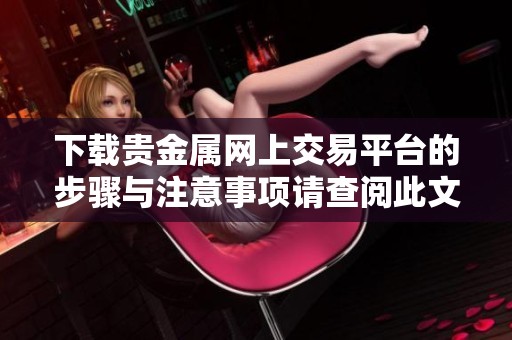 下载贵金属网上交易平台的步骤与注意事项请查阅此文